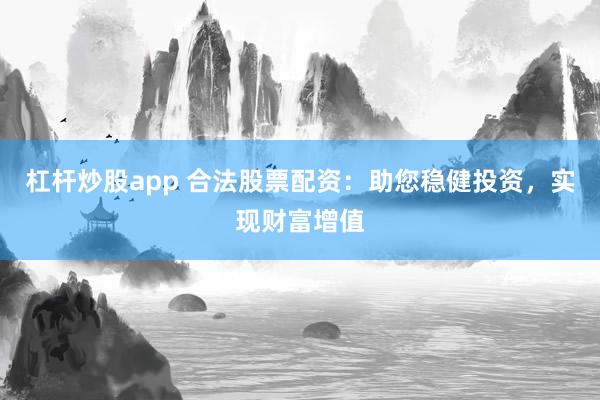 杠杆炒股app 合法股票配资：助您稳健投资，实现财富增值