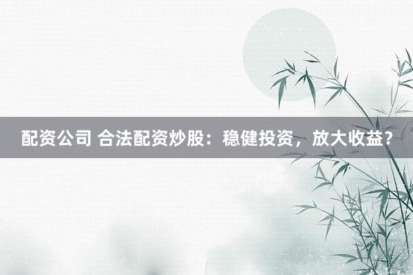 配资公司 合法配资炒股：稳健投资，放大收益？