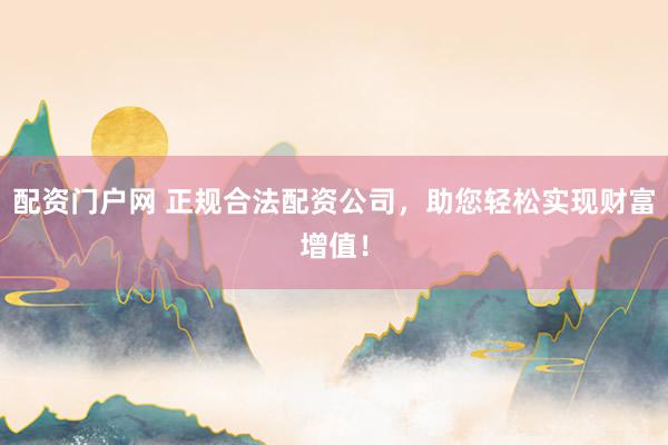 配资门户网 正规合法配资公司，助您轻松实现财富增值！