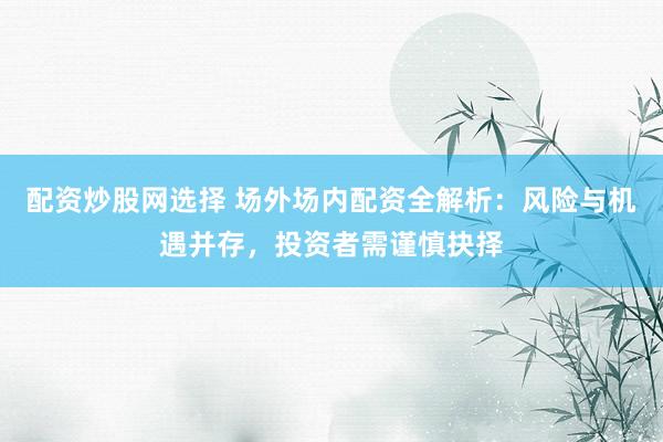 配资炒股网选择 场外场内配资全解析：风险与机遇并存，投资者需谨慎抉择