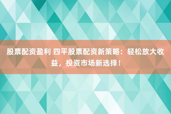 股票配资盈利 四平股票配资新策略：轻松放大收益，投资市场新选择！