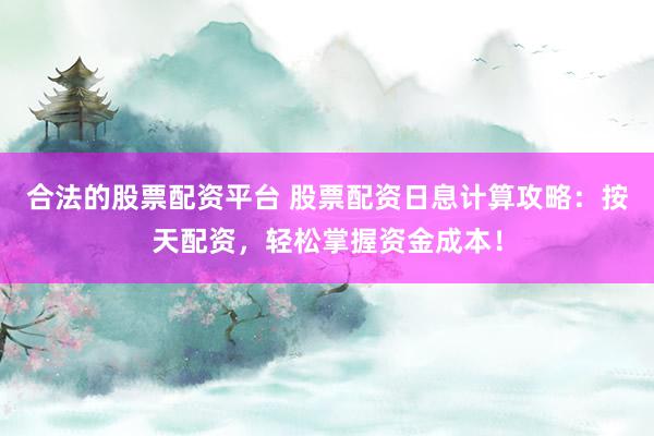 合法的股票配资平台 股票配资日息计算攻略：按天配资，轻松掌握资金成本！