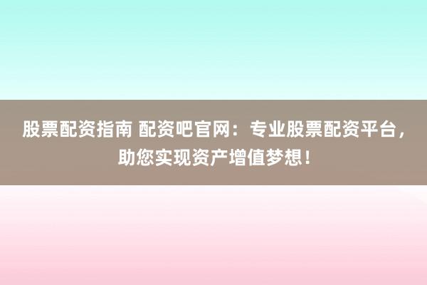 股票配资指南 配资吧官网：专业股票配资平台，助您实现资产增值梦想！