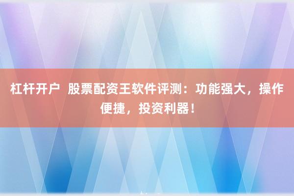 杠杆开户  股票配资王软件评测：功能强大，操作便捷，投资利器！