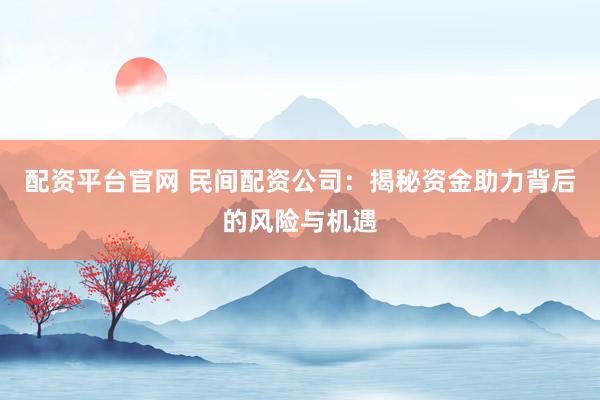 配资平台官网 民间配资公司：揭秘资金助力背后的风险与机遇