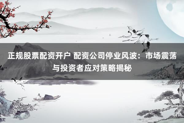 正规股票配资开户 配资公司停业风波：市场震荡与投资者应对策略揭秘