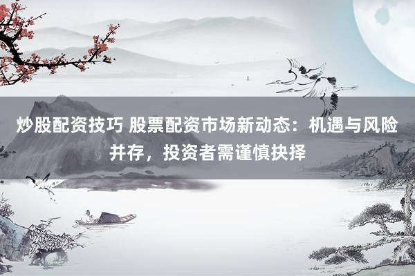 炒股配资技巧 股票配资市场新动态：机遇与风险并存，投资者需谨慎抉择