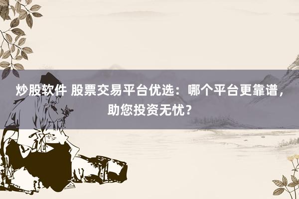 炒股软件 股票交易平台优选：哪个平台更靠谱，助您投资无忧？