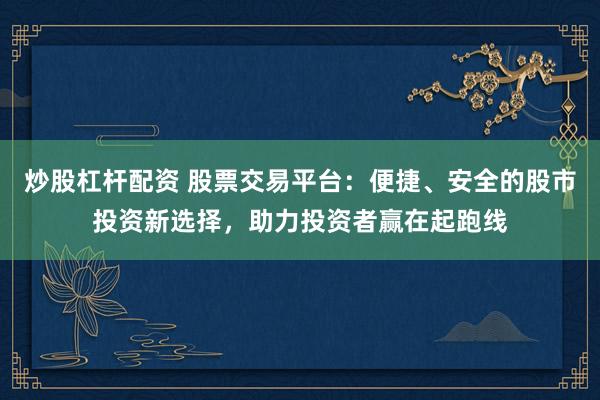 炒股杠杆配资 股票交易平台：便捷、安全的股市投资新选择，助力投资者赢在起跑线