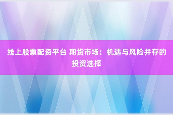 线上股票配资平台 期货市场：机遇与风险并存的投资选择