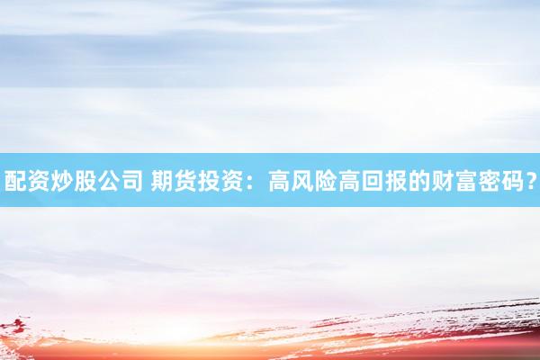 配资炒股公司 期货投资：高风险高回报的财富密码？