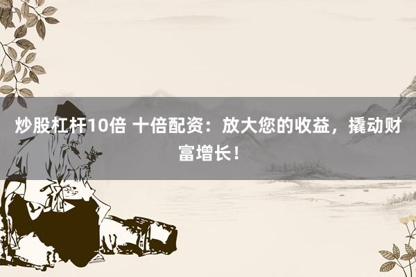 炒股杠杆10倍 十倍配资：放大您的收益，撬动财富增长！
