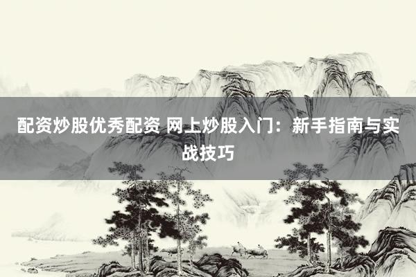 配资炒股优秀配资 网上炒股入门：新手指南与实战技巧