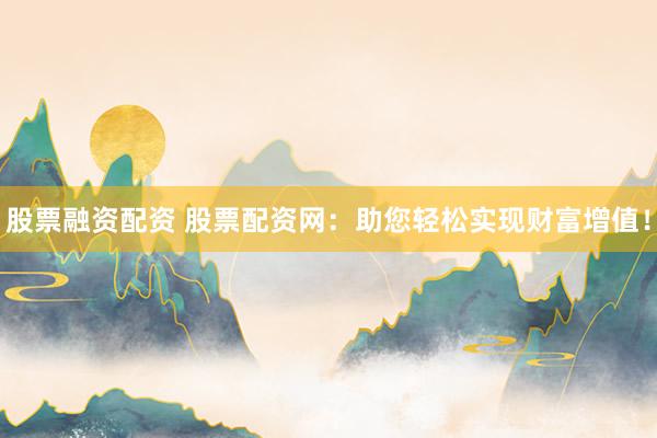 股票融资配资 股票配资网：助您轻松实现财富增值！