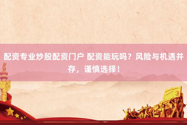 配资专业炒股配资门户 配资能玩吗？风险与机遇并存，谨慎选择！