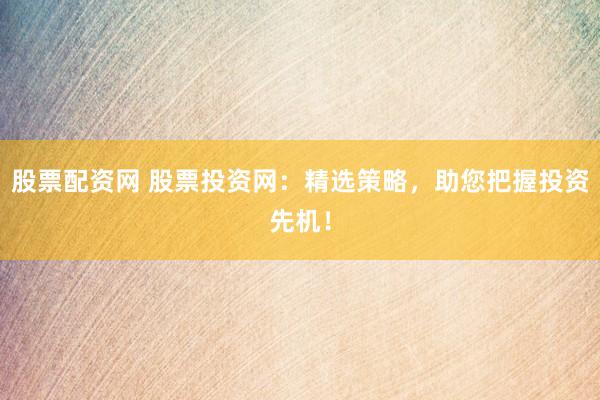 股票配资网 股票投资网：精选策略，助您把握投资先机！