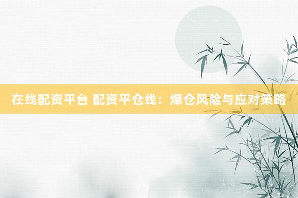 在线配资平台 配资平仓线：爆仓风险与应对策略