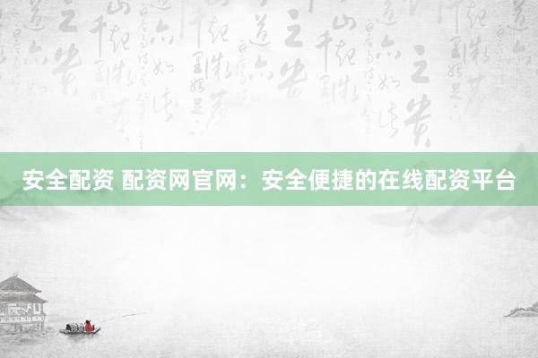安全配资 配资网官网：安全便捷的在线配资平台