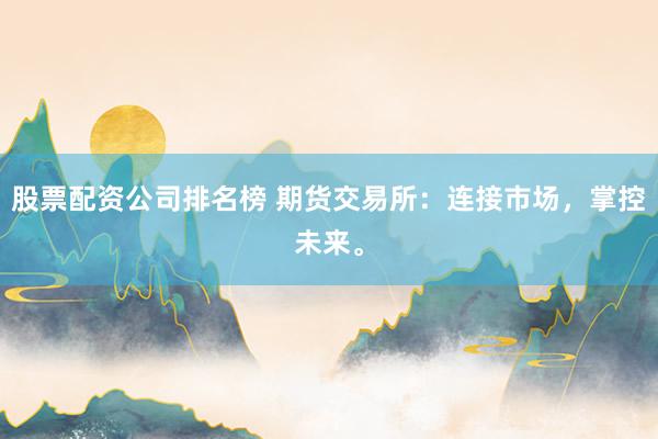 股票配资公司排名榜 期货交易所：连接市场，掌控未来。