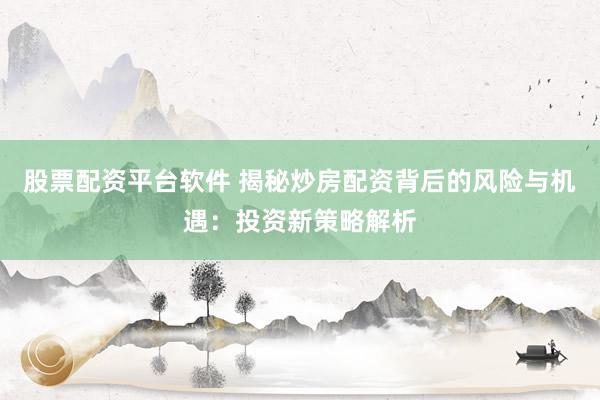 股票配资平台软件 揭秘炒房配资背后的风险与机遇：投资新策略解析
