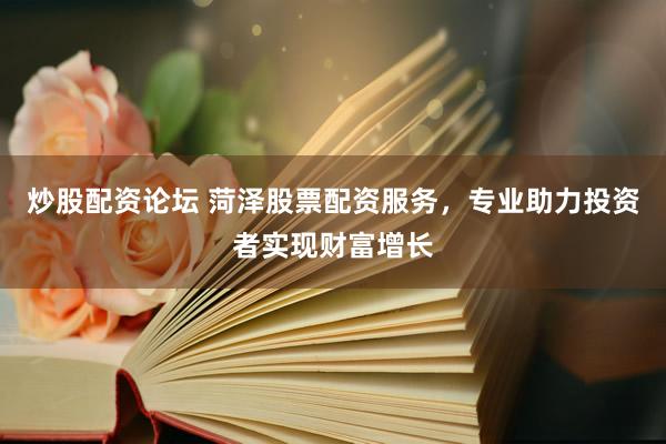 炒股配资论坛 菏泽股票配资服务，专业助力投资者实现财富增长