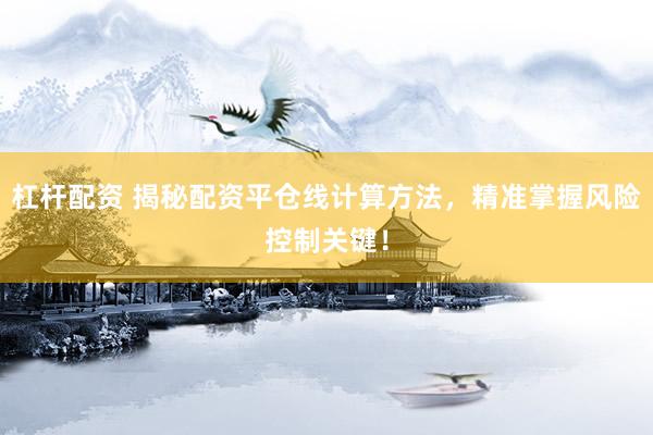 杠杆配资 揭秘配资平仓线计算方法，精准掌握风险控制关键！