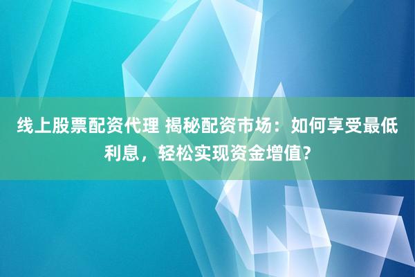 线上股票配资代理 揭秘配资市场：如何享受最低利息，轻松实现资金增值？
