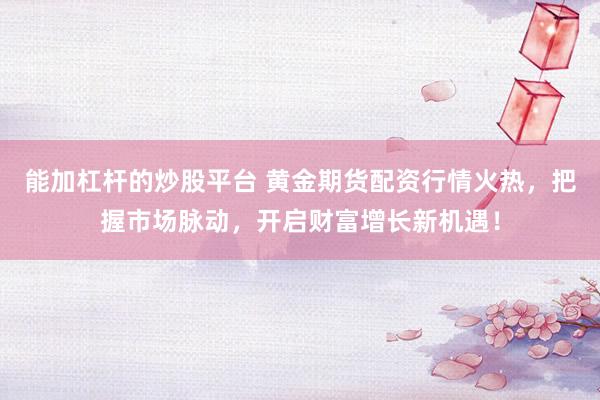 能加杠杆的炒股平台 黄金期货配资行情火热，把握市场脉动，开启财富增长新机遇！