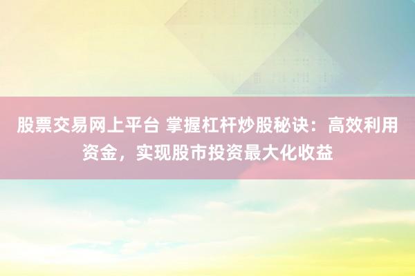股票交易网上平台 掌握杠杆炒股秘诀：高效利用资金，实现股市投资最大化收益