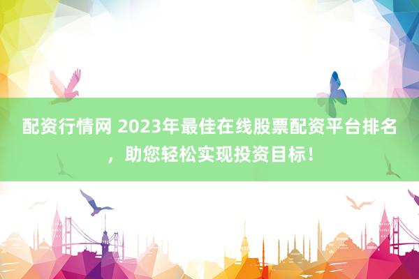 配资行情网 2023年最佳在线股票配资平台排名，助您轻松实现投资目标！