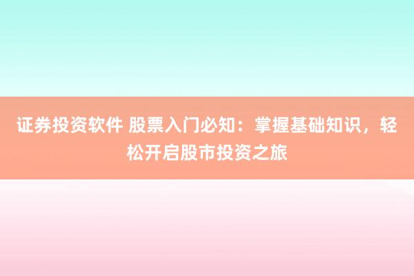 证券投资软件 股票入门必知：掌握基础知识，轻松开启股市投资之旅