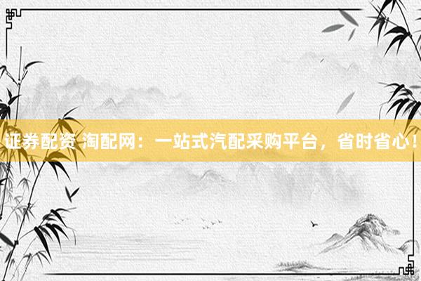 证券配资 淘配网：一站式汽配采购平台，省时省心！