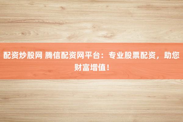 配资炒股网 腾信配资网平台：专业股票配资，助您财富增值！