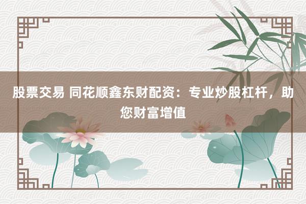 股票交易 同花顺鑫东财配资：专业炒股杠杆，助您财富增值