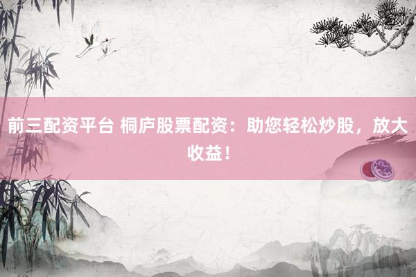 前三配资平台 桐庐股票配资：助您轻松炒股，放大收益！
