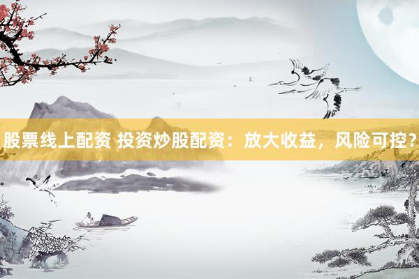 股票线上配资 投资炒股配资：放大收益，风险可控？