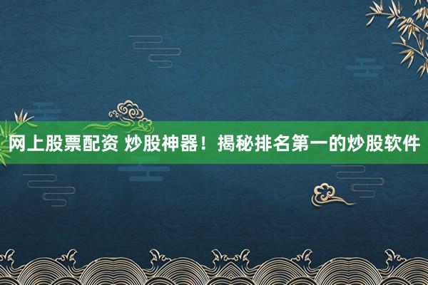 网上股票配资 炒股神器！揭秘排名第一的炒股软件