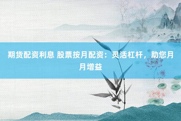 期货配资利息 股票按月配资：灵活杠杆，助您月月增益