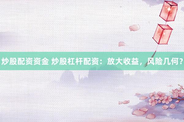 炒股配资资金 炒股杠杆配资：放大收益，风险几何？