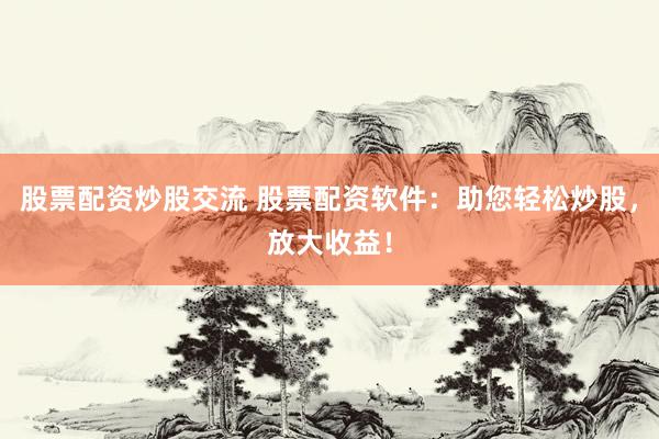 股票配资炒股交流 股票配资软件：助您轻松炒股，放大收益！