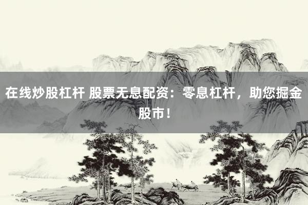 在线炒股杠杆 股票无息配资：零息杠杆，助您掘金股市！