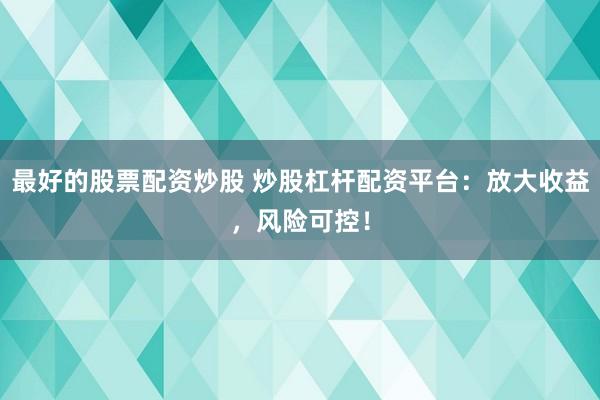 最好的股票配资炒股 炒股杠杆配资平台：放大收益，风险可控！