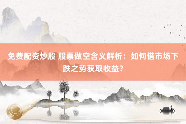 免费配资炒股 股票做空含义解析：如何借市场下跌之势获取收益？