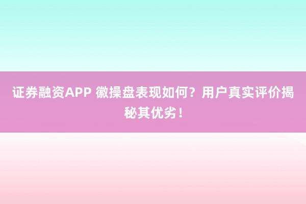 证券融资APP 徽操盘表现如何？用户真实评价揭秘其优劣！