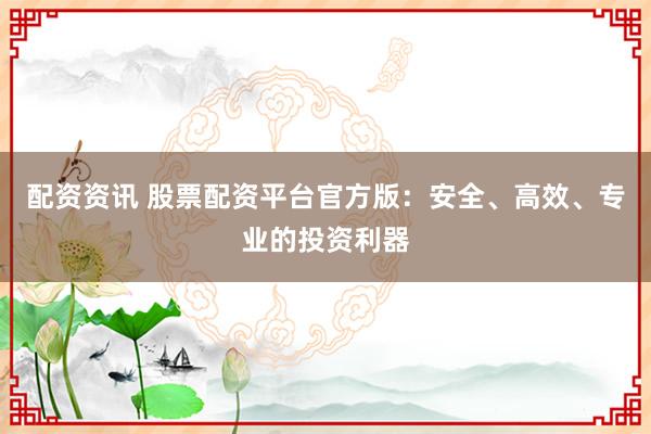 配资资讯 股票配资平台官方版：安全、高效、专业的投资利器