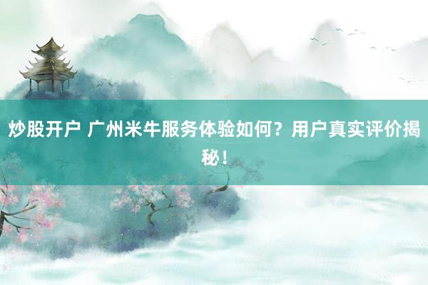炒股开户 广州米牛服务体验如何？用户真实评价揭秘！