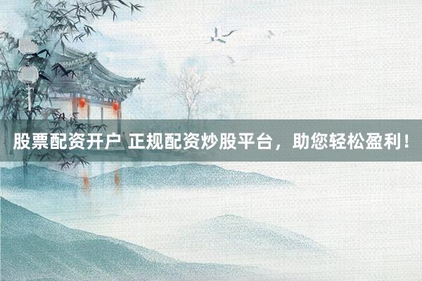 股票配资开户 正规配资炒股平台，助您轻松盈利！
