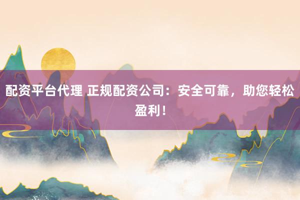 配资平台代理 正规配资公司：安全可靠，助您轻松盈利！
