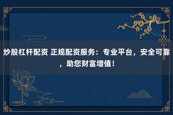 炒股杠杆配资 正规配资服务：专业平台，安全可靠，助您财富增值！