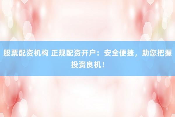 股票配资机构 正规配资开户：安全便捷，助您把握投资良机！